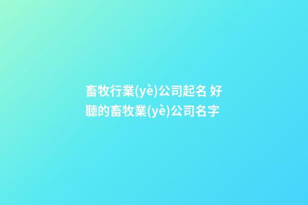 畜牧行業(yè)公司起名 好聽的畜牧業(yè)公司名字-第1張-公司起名-玄機(jī)派